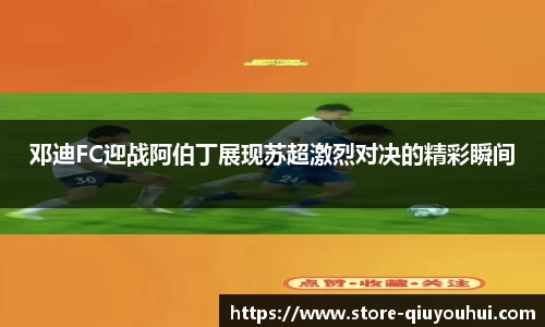 邓迪FC迎战阿伯丁展现苏超激烈对决的精彩瞬间